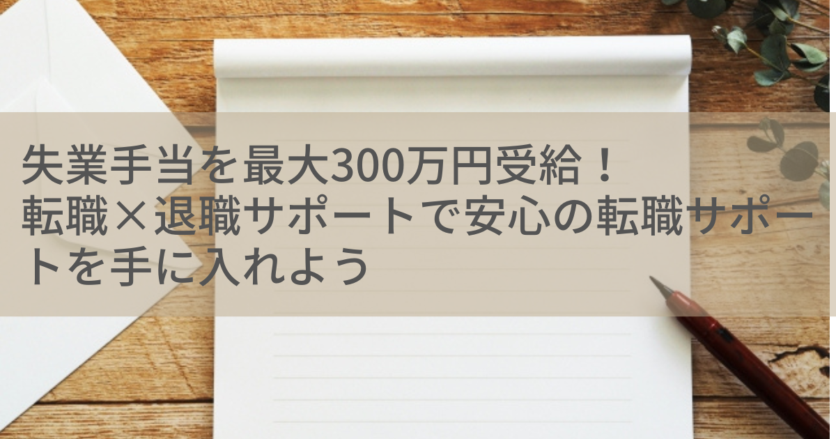 失業手当を最大300万円受給！転職×退職サポートで安心の転職サポートを手に入れよう