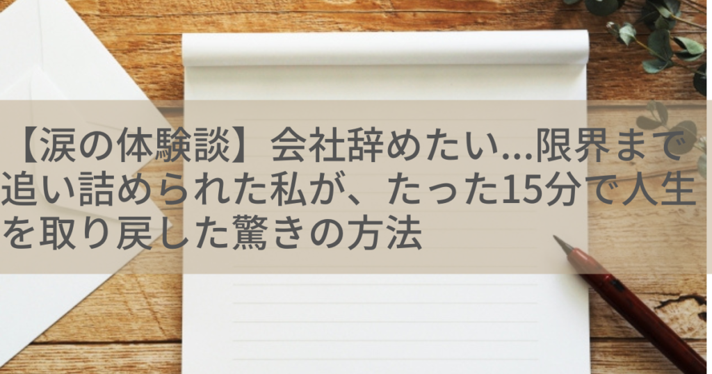 【涙の体験談】会社辞めたい...限界まで追い詰められた私が、たった15分で人生を取り戻した驚きの方法