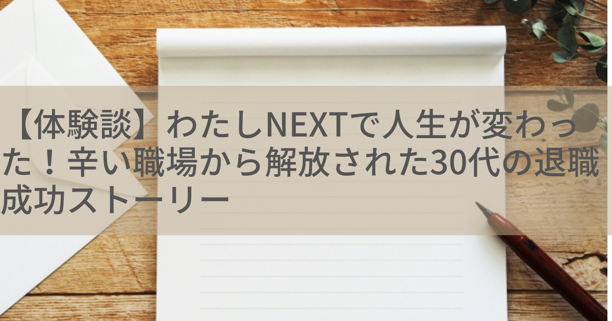 【体験談】わたしNEXTで人生が変わった！辛い職場から解放された30代の退職成功ストーリー