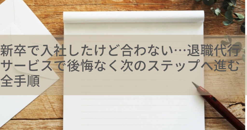 新卒で入社したけど合わない…退職代行サービスで後悔なく次のステップへ進む全手順