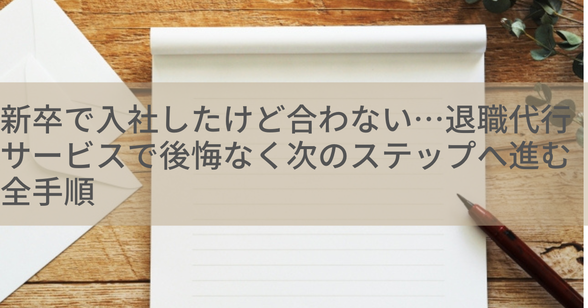 新卒で入社したけど合わない…退職代行サービスで後悔なく次のステップへ進む全手順
